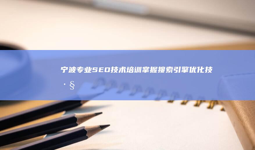 宁波专业SEO技术培训：掌握搜索引擎优化技巧，提升网站排名实战课程